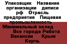 Упаковщик › Название организации ­ диписи.рф › Отрасль предприятия ­ Пищевая промышленность › Минимальный оклад ­ 17 000 - Все города Работа » Вакансии   . Крым,Керчь